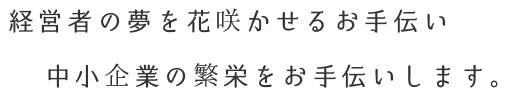 経営者の夢を花咲かせるお手伝い 中小企業の繁栄をお手伝いします。